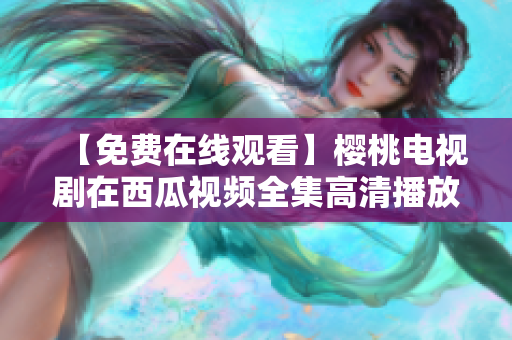 【免费在线观看】樱桃电视剧在西瓜视频全集高清播放