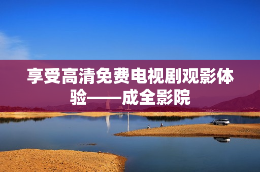 享受高清免费电视剧观影体验——成全影院