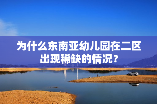 为什么东南亚幼儿园在二区出现稀缺的情况？