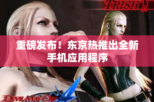 重磅发布！东京热推出全新手机应用程序