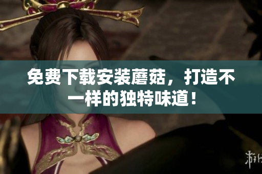 免费下载安装蘑菇，打造不一样的独特味道！