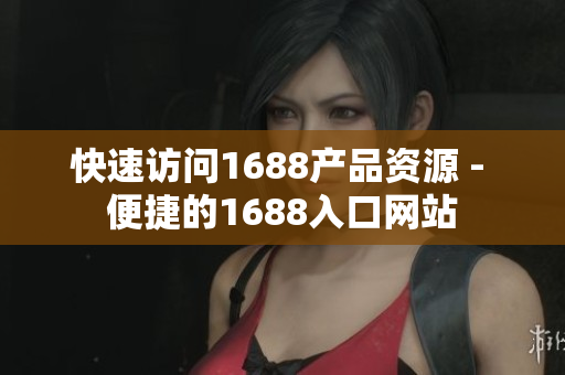快速访问1688产品资源 - 便捷的1688入口网站