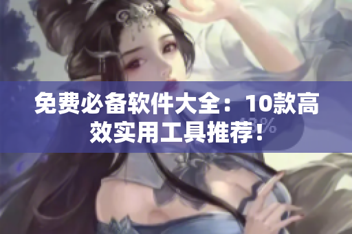 免费必备软件大全：10款高效实用工具推荐！