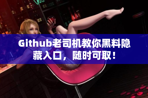 Github老司机教你黑料隐藏入口，随时可取！