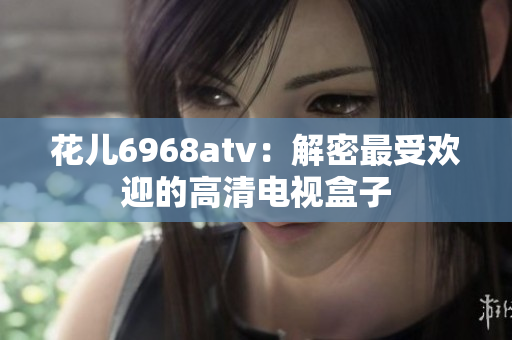 花儿6968atv：解密最受欢迎的高清电视盒子