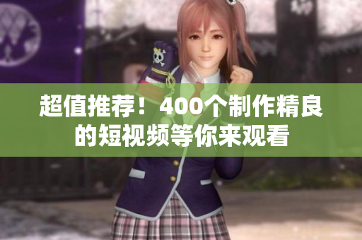 超值推荐！400个制作精良的短视频等你来观看