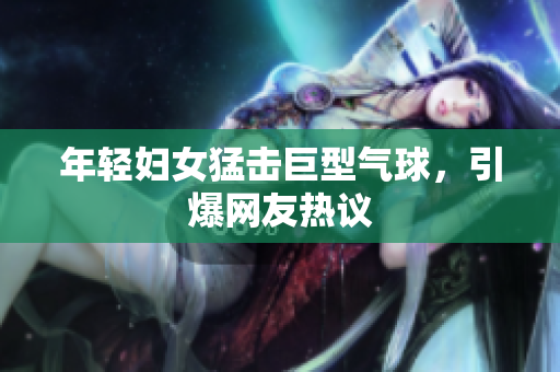 年轻妇女猛击巨型气球，引爆网友热议
