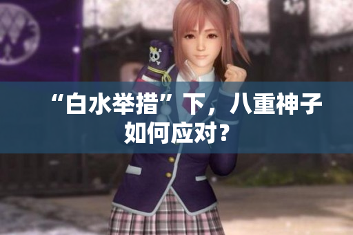 “白水举措”下，八重神子如何应对？