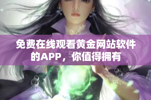 免费在线观看黄金网站软件的APP，你值得拥有