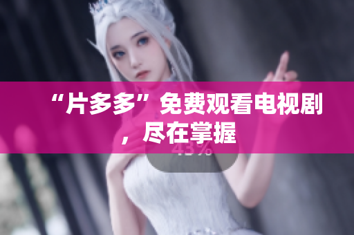 “片多多”免费观看电视剧，尽在掌握