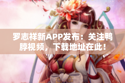 罗志祥新APP发布：关注鸭脖视频，下载地址在此！