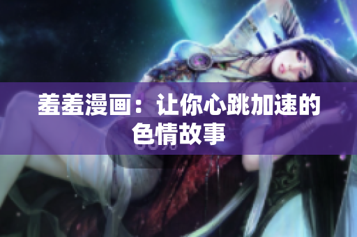 羞羞漫画：让你心跳加速的色情故事