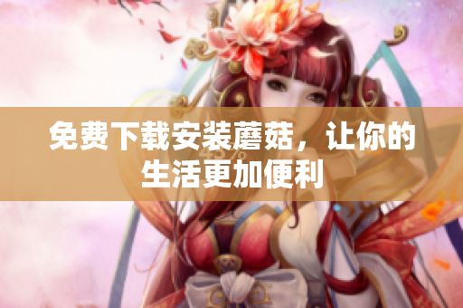 免费下载安装蘑菇，让你的生活更加便利