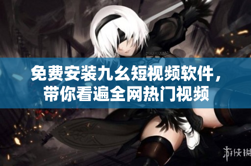 免费安装九幺短视频软件，带你看遍全网热门视频