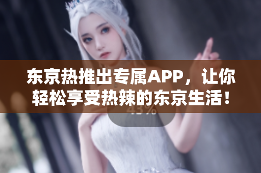 东京热推出专属APP，让你轻松享受热辣的东京生活！
