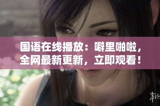 国语在线播放：噼里啪啦，全网最新更新，立即观看！
