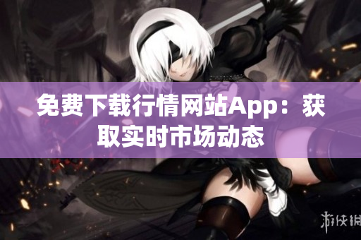 免费下载行情网站App：获取实时市场动态