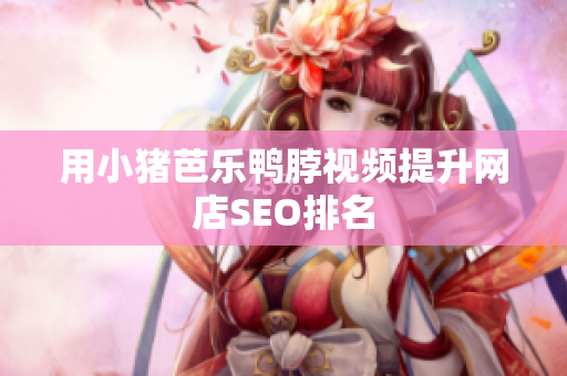 用小猪芭乐鸭脖视频提升网店SEO排名