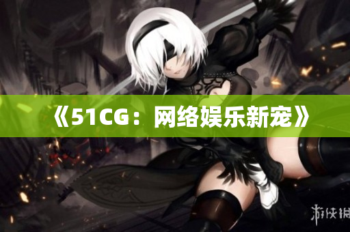 《51CG：网络娱乐新宠》
