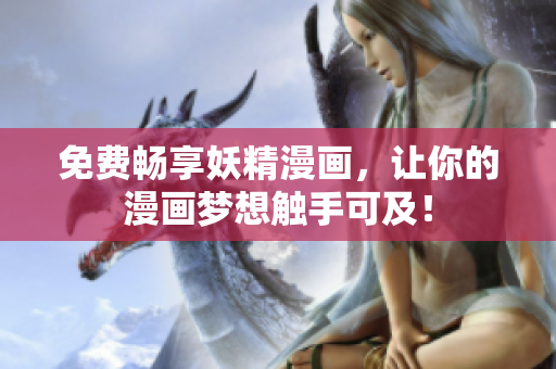免费畅享妖精漫画，让你的漫画梦想触手可及！