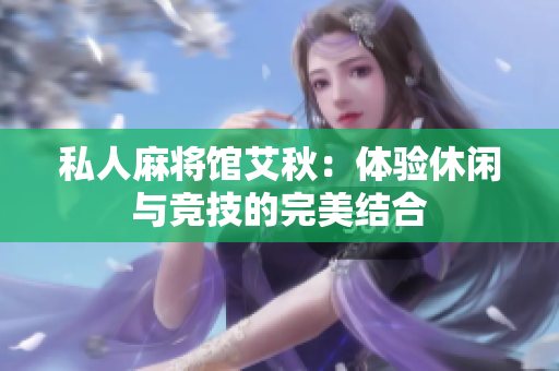 私人麻将馆艾秋：体验休闲与竞技的完美结合