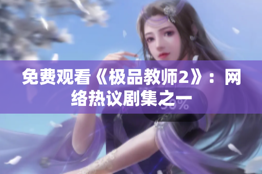 免费观看《极品教师2》：网络热议剧集之一
