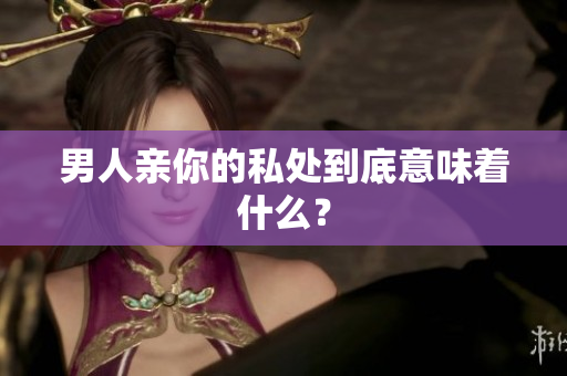 男人亲你的私处到底意味着什么？