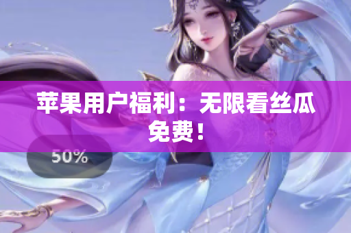苹果用户福利：无限看丝瓜免费！