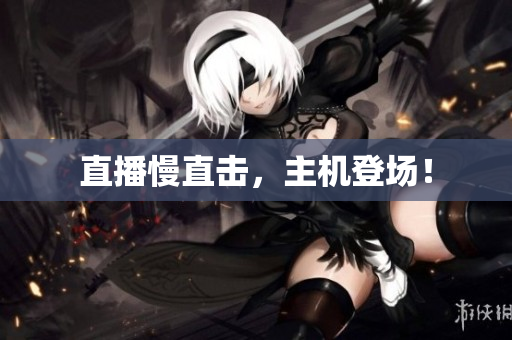 直播慢直击，主机登场！