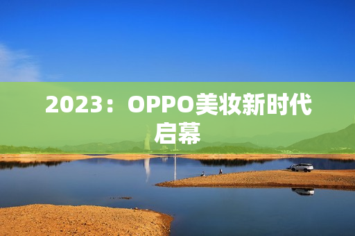 2023：OPPO美妆新时代启幕