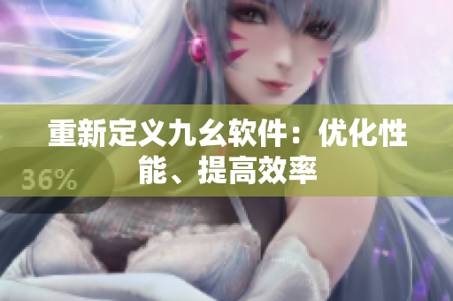 重新定义九幺软件：优化性能、提高效率
