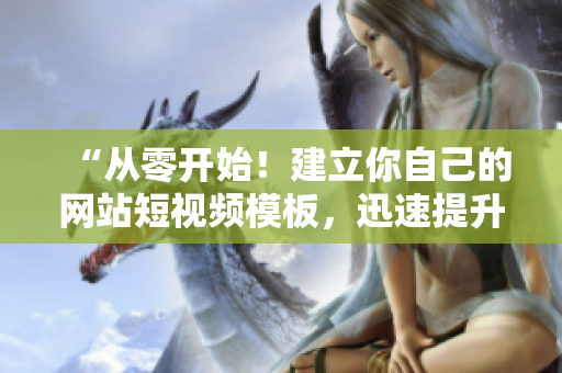 “从零开始！建立你自己的网站短视频模板，迅速提升网站引流！”