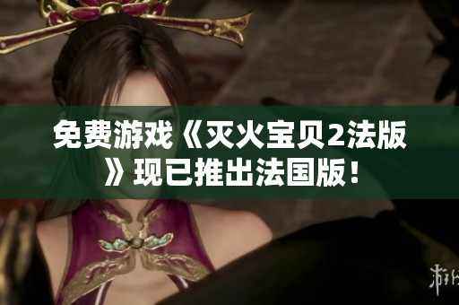 免费游戏《灭火宝贝2法版》现已推出法国版！