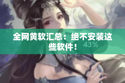 全网黄软汇总：绝不安装这些软件！