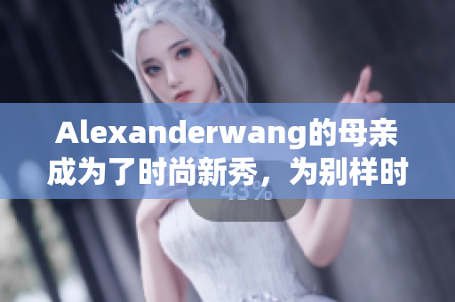 Alexanderwang的母亲成为了时尚新秀，为别样时尚注入活力