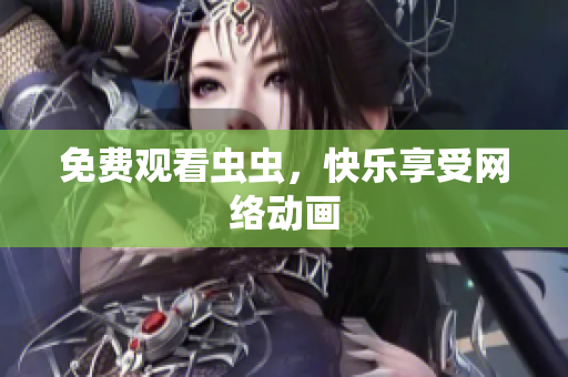 免费观看虫虫，快乐享受网络动画