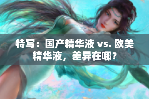 特写：国产精华液 vs. 欧美精华液，差异在哪？