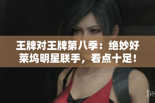 王牌对王牌第八季：绝妙好莱坞明星联手，看点十足！