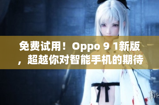 免费试用！Oppo 9 1新版，超越你对智能手机的期待！