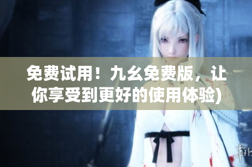 免费试用！九幺免费版，让你享受到更好的使用体验)