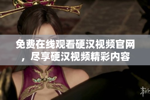 免费在线观看硬汉视频官网，尽享硬汉视频精彩内容