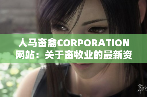 人马畜禽CORPORATION网站：关于畜牧业的最新资讯