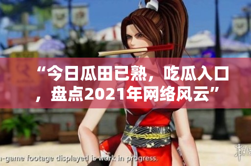 “今日瓜田已熟，吃瓜入口，盘点2021年网络风云”