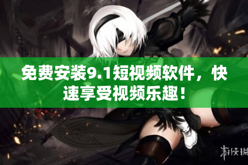 免费安装9.1短视频软件，快速享受视频乐趣！