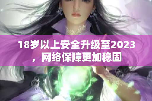 18岁以上安全升级至2023，网络保障更加稳固