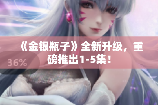 《金银瓶子》全新升级，重磅推出1-5集！