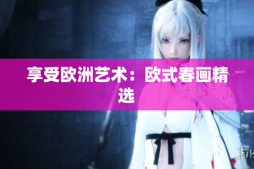 享受欧洲艺术：欧式春画精选