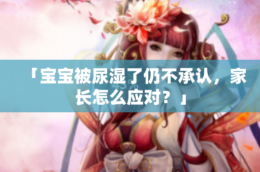 「宝宝被尿湿了仍不承认，家长怎么应对？」