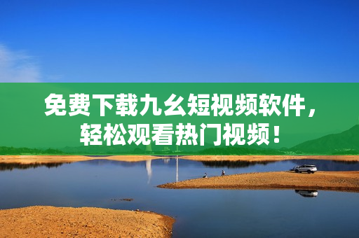 免费下载九幺短视频软件，轻松观看热门视频！
