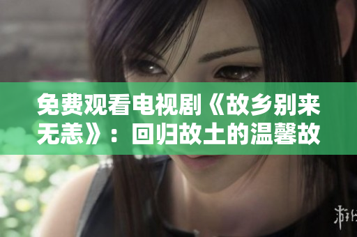 免费观看电视剧《故乡别来无恙》：回归故土的温馨故事